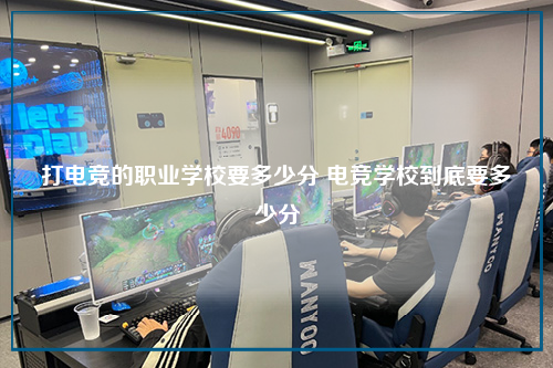 打电竞的职业学校要多少分 电竞学校到底要多少分